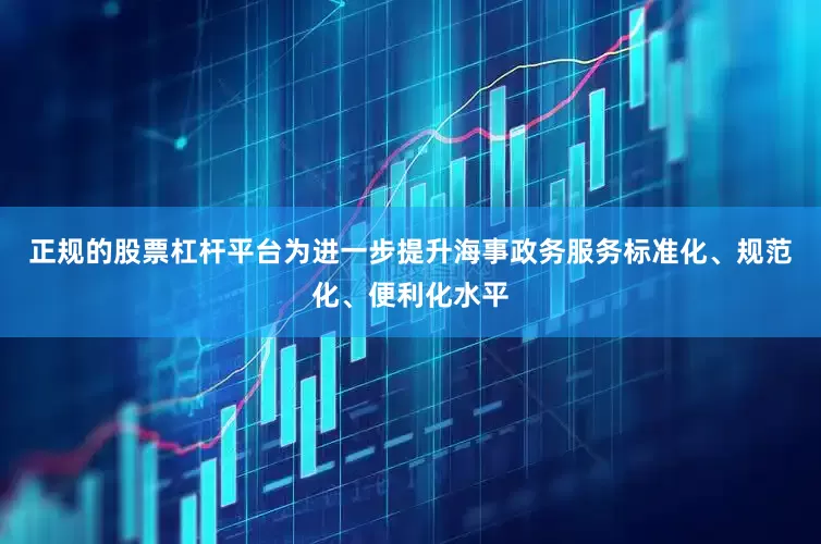 正规的股票杠杆平台为进一步提升海事政务服务标准化、规范化、便利化水平