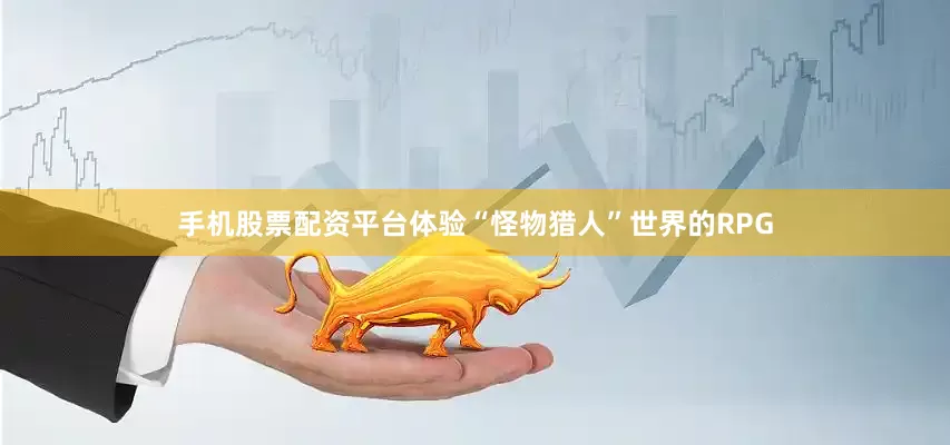 手机股票配资平台体验“怪物猎人”世界的RPG