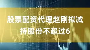 股票配资代理赵刚拟减持股份不超过6