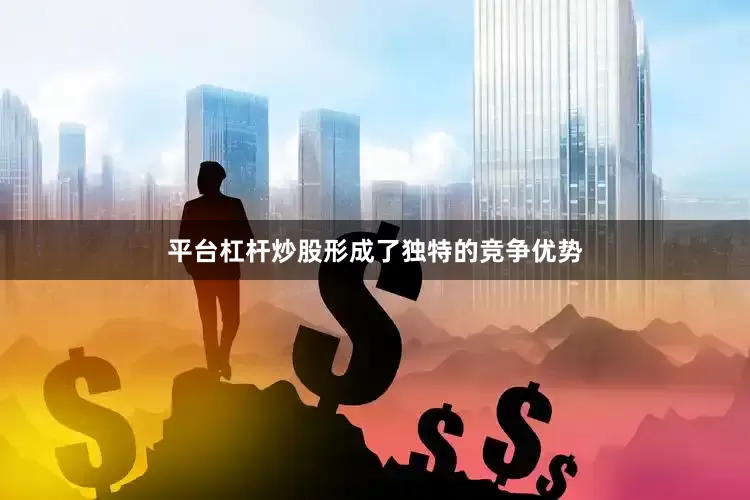 平台杠杆炒股形成了独特的竞争优势