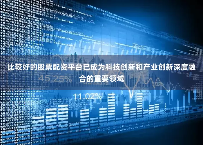 比较好的股票配资平台已成为科技创新和产业创新深度融合的重要领域