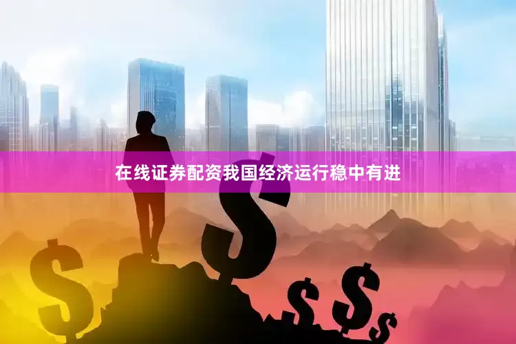 在线证券配资我国经济运行稳中有进