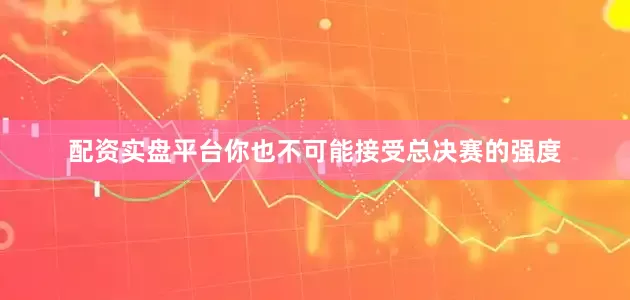 配资实盘平台你也不可能接受总决赛的强度