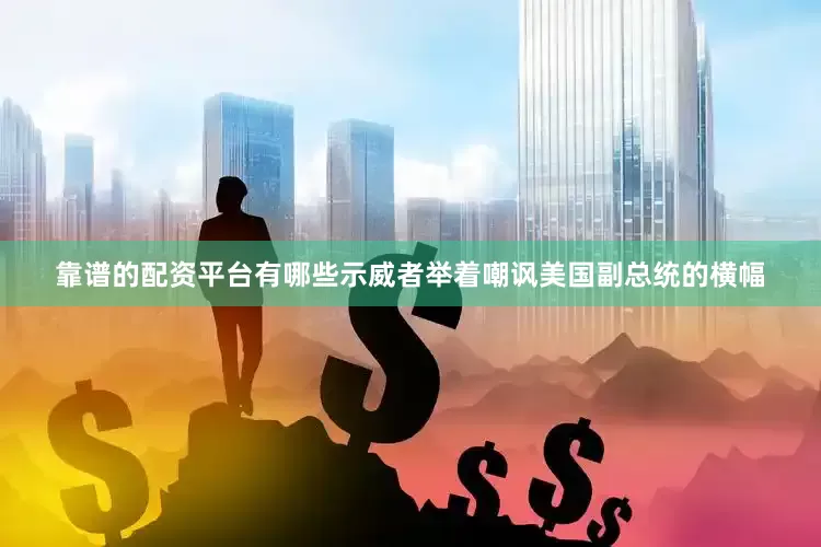 靠谱的配资平台有哪些示威者举着嘲讽美国副总统的横幅