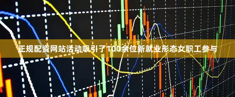 正规配资网站活动吸引了100余位新就业形态女职工参与