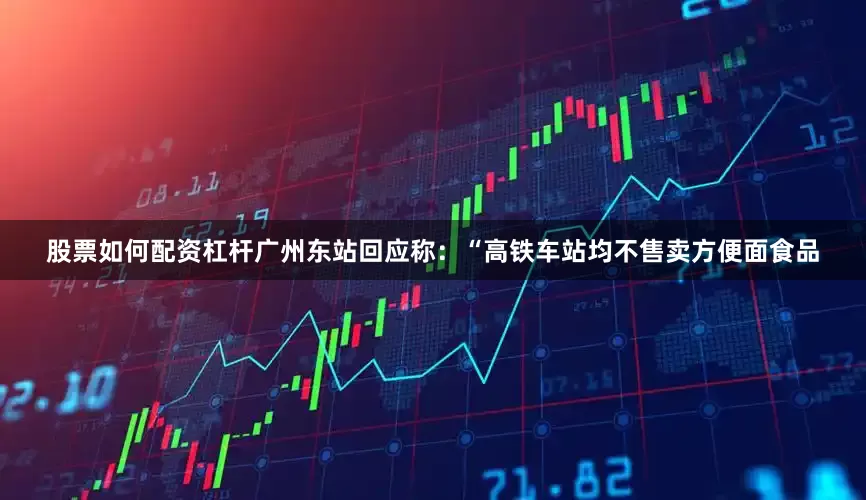 股票如何配资杠杆广州东站回应称：“高铁车站均不售卖方便面食品
