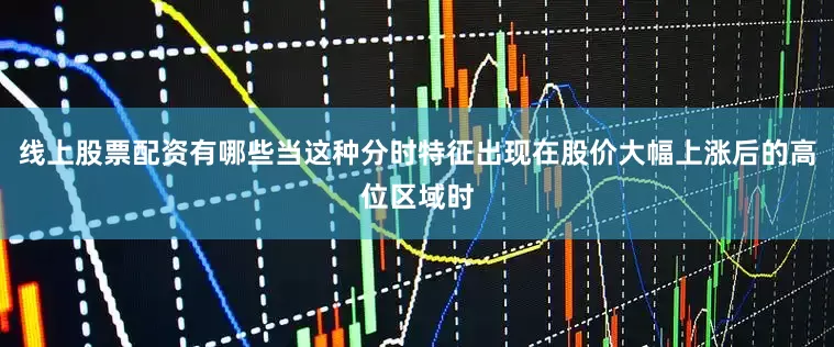 线上股票配资有哪些当这种分时特征出现在股价大幅上涨后的高位区域时