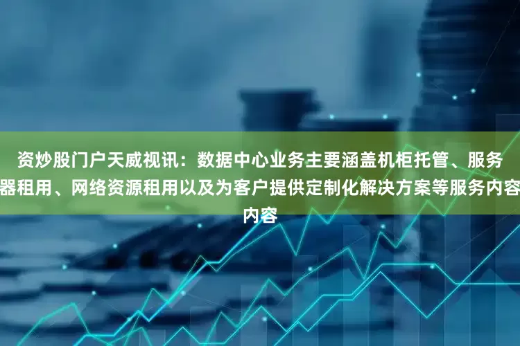 资炒股门户天威视讯：数据中心业务主要涵盖机柜托管、服务器租用、网络资源租用以及为客户提供定制化解决方案等服务内容