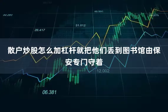 散户炒股怎么加杠杆就把他们丢到图书馆由保安专门守着