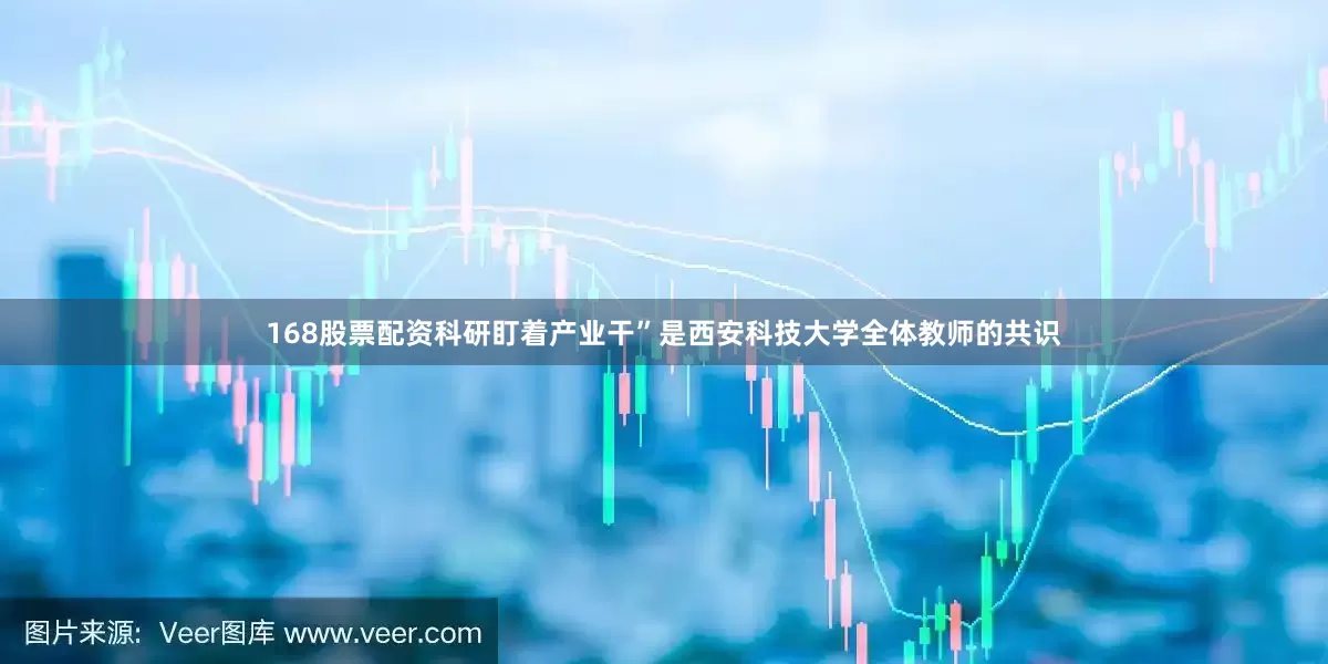 168股票配资科研盯着产业干”是西安科技大学全体教师的共识
