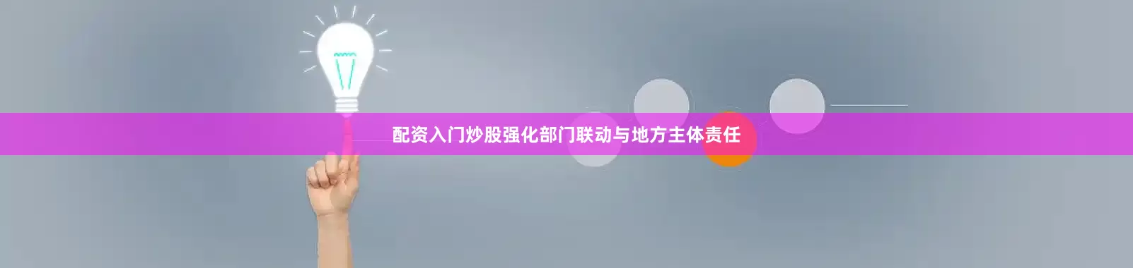 配资入门炒股强化部门联动与地方主体责任