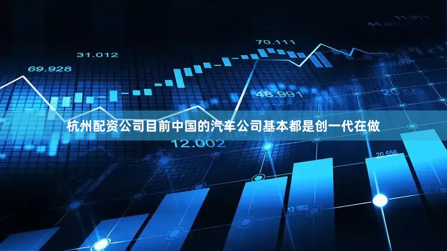 杭州配资公司目前中国的汽车公司基本都是创一代在做