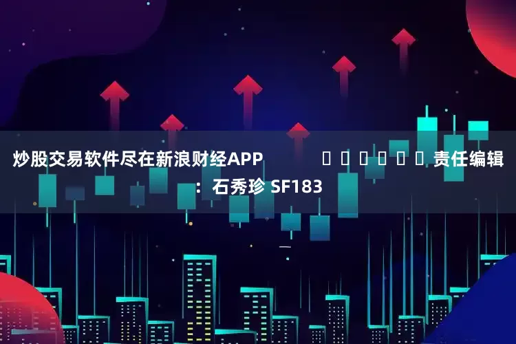 炒股交易软件尽在新浪财经APP            						责任编辑：石秀珍 SF183