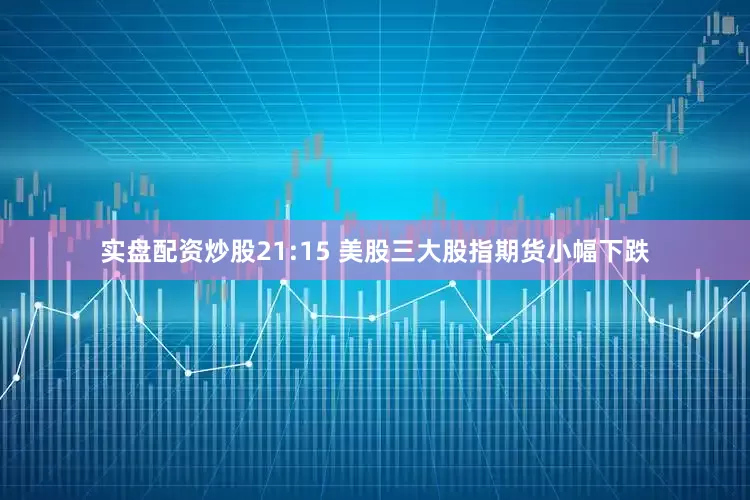 实盘配资炒股21:15 美股三大股指期货小幅下跌