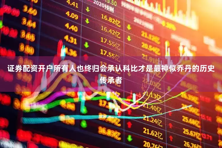 证券配资开户所有人也终归会承认科比才是最神似乔丹的历史传承者