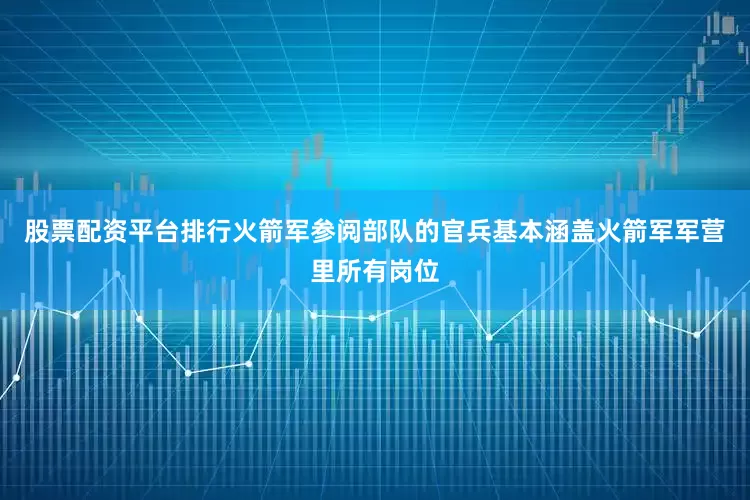 股票配资平台排行火箭军参阅部队的官兵基本涵盖火箭军军营里所有岗位
