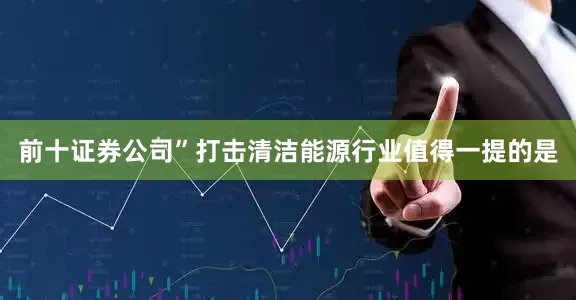 前十证券公司”打击清洁能源行业值得一提的是