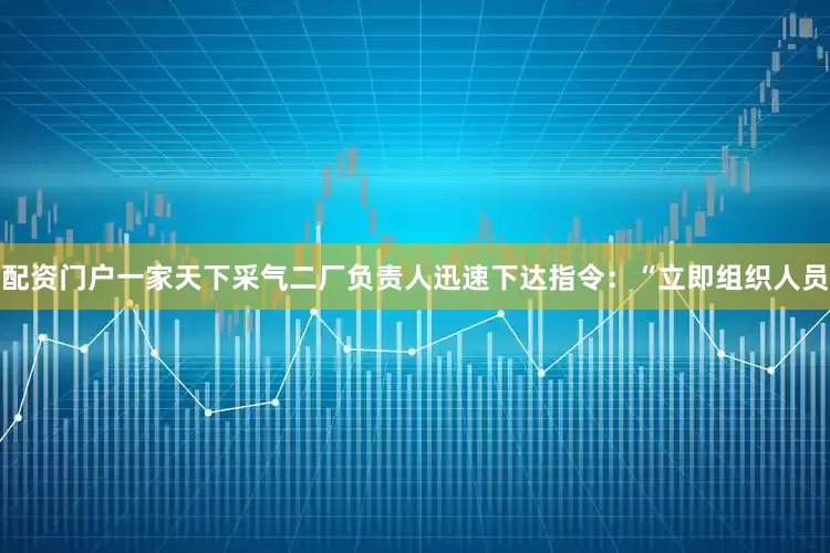 配资门户一家天下采气二厂负责人迅速下达指令：“立即组织人员