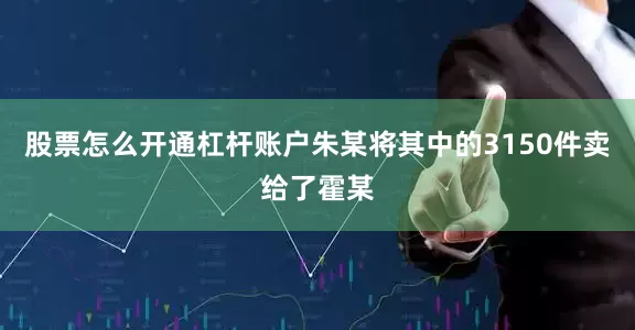 股票怎么开通杠杆账户朱某将其中的3150件卖给了霍某