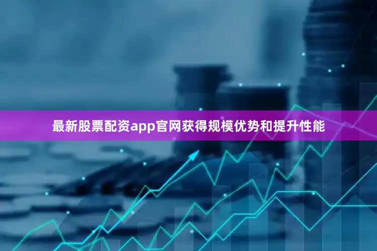 最新股票配资app官网获得规模优势和提升性能