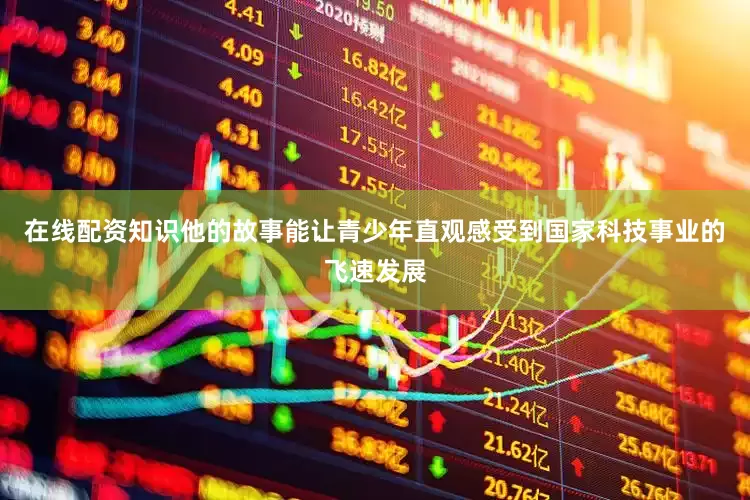 在线配资知识他的故事能让青少年直观感受到国家科技事业的飞速发展