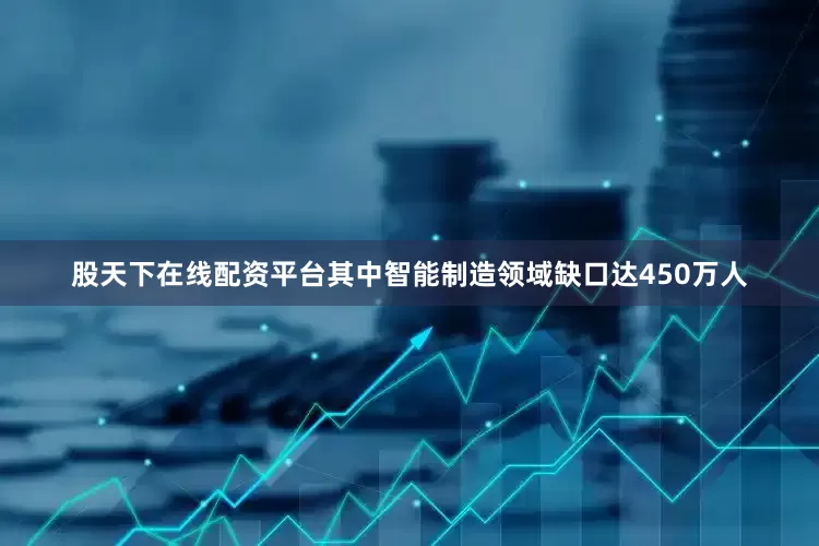 股天下在线配资平台其中智能制造领域缺口达450万人