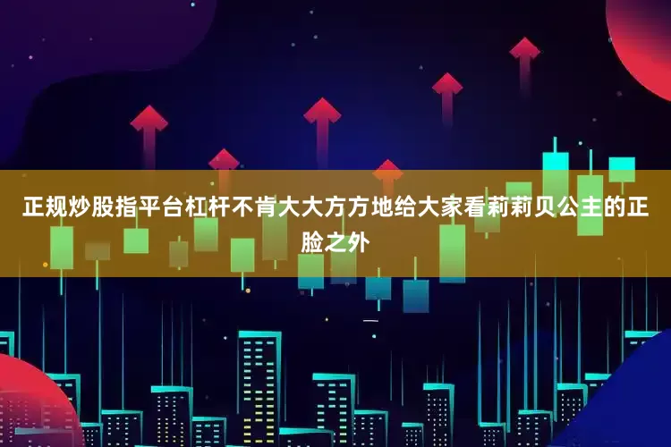 正规炒股指平台杠杆不肯大大方方地给大家看莉莉贝公主的正脸之外