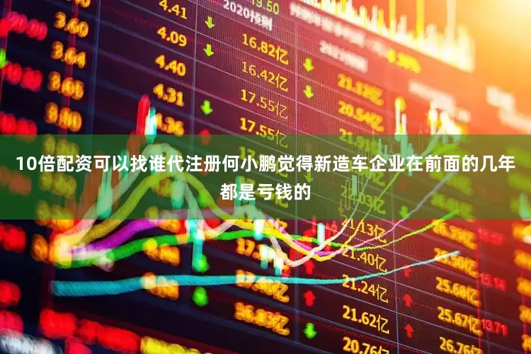 10倍配资可以找谁代注册何小鹏觉得新造车企业在前面的几年都是亏钱的
