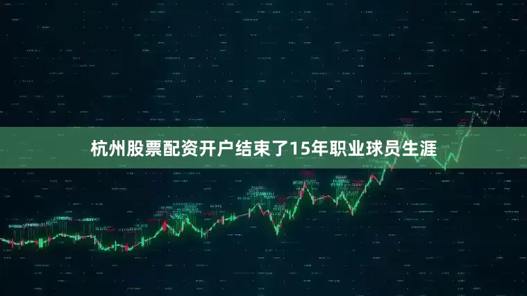 杭州股票配资开户结束了15年职业球员生涯