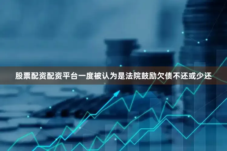 股票配资配资平台一度被认为是法院鼓励欠债不还或少还