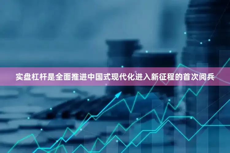 实盘杠杆是全面推进中国式现代化进入新征程的首次阅兵