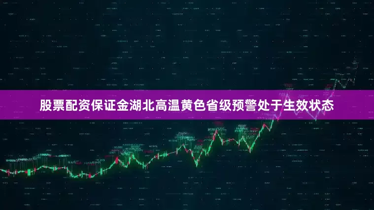 股票配资保证金湖北高温黄色省级预警处于生效状态