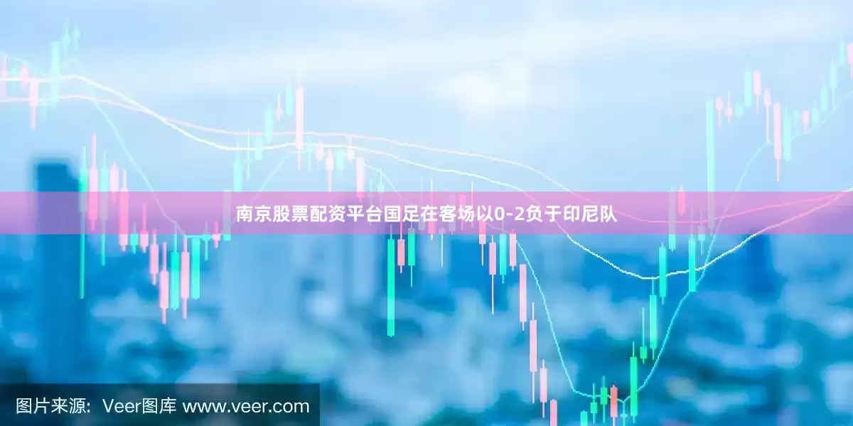 南京股票配资平台国足在客场以0-2负于印尼队