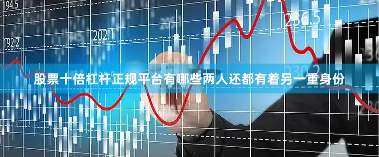 股票十倍杠杆正规平台有哪些两人还都有着另一重身份